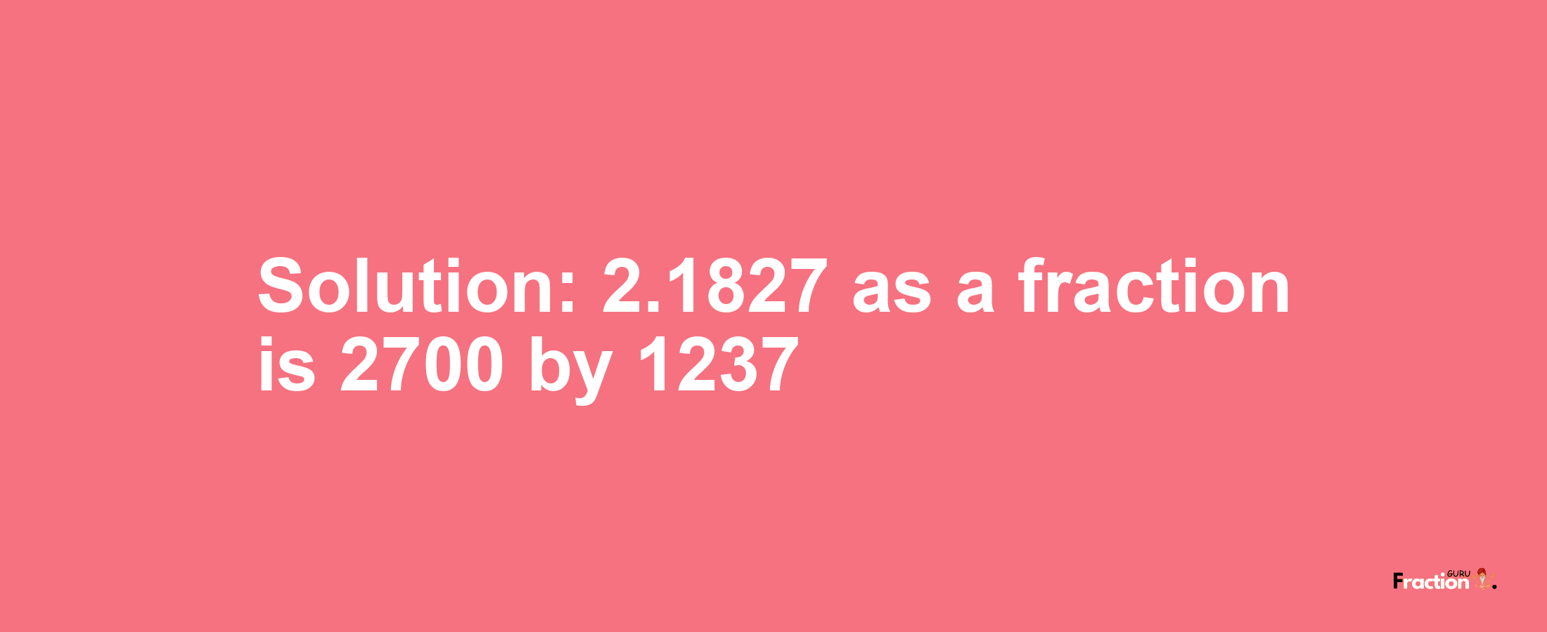 Solution:2.1827 as a fraction is 2700/1237